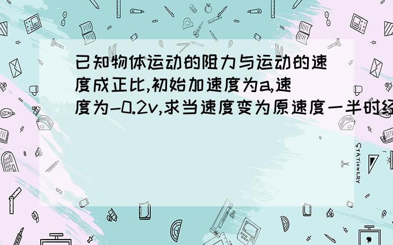 已知物体运动的阻力与运动的速度成正比,初始加速度为a,速度为-0.2v,求当速度变为原速度一半时经历的时间.我解的答案为ln2*v/(5*a),但是参考答案是3.47秒.