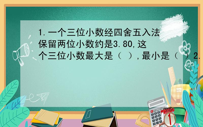 1.一个三位小数经四舍五入法保留两位小数约是3.80,这个三位小数最大是（ ）,最小是（ ）2.（）÷1.5+3.5=5.4