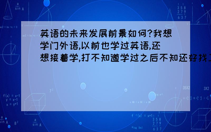 英语的未来发展前景如何?我想学门外语,以前也学过英语,还想接着学,打不知道学过之后不知还好找工作吗?