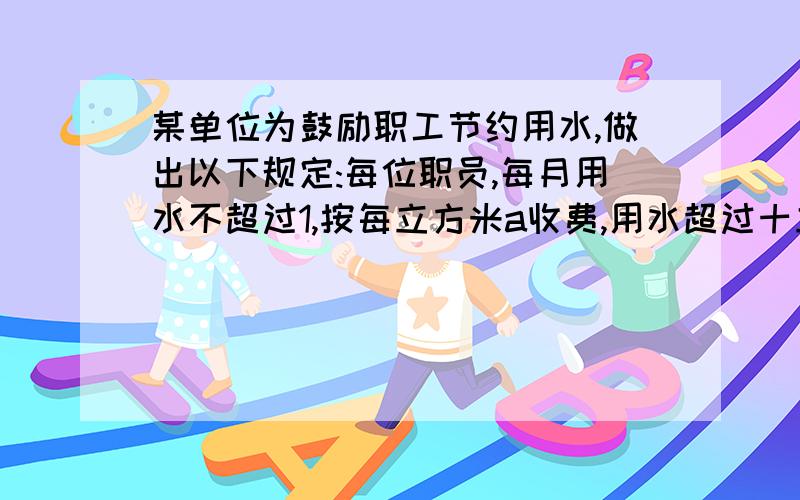 某单位为鼓励职工节约用水,做出以下规定:每位职员,每月用水不超过1,按每立方米a收费,用水超过十立方米的,超过部分加倍收费.若某职工6月份缴水费16a元,则该员工六月份实际用水量多少立