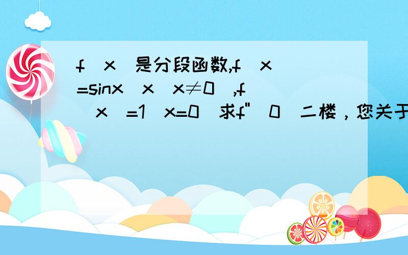 f(x)是分段函数,f(x)=sinx／x(x≠0),f(x)=1(x=0)求f''(0)二楼，您关于f'(x)的解似乎存在问题，f'(x)=(xcosx-sinx)/x^2，所以…接下来我就迷糊了。感谢楼下大侠们的回答，具体实施过程中，遇到sin(x)/x^3的