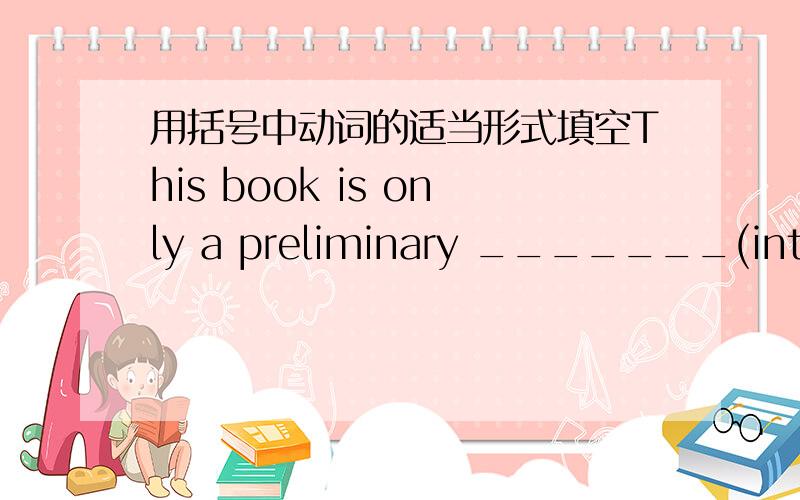 用括号中动词的适当形式填空This book is only a preliminary _______(intrduce)to english