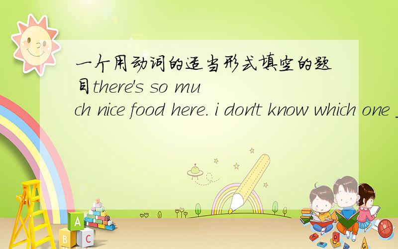 一个用动词的适当形式填空的题目there's so much nice food here. i don't know which one ____(choose)