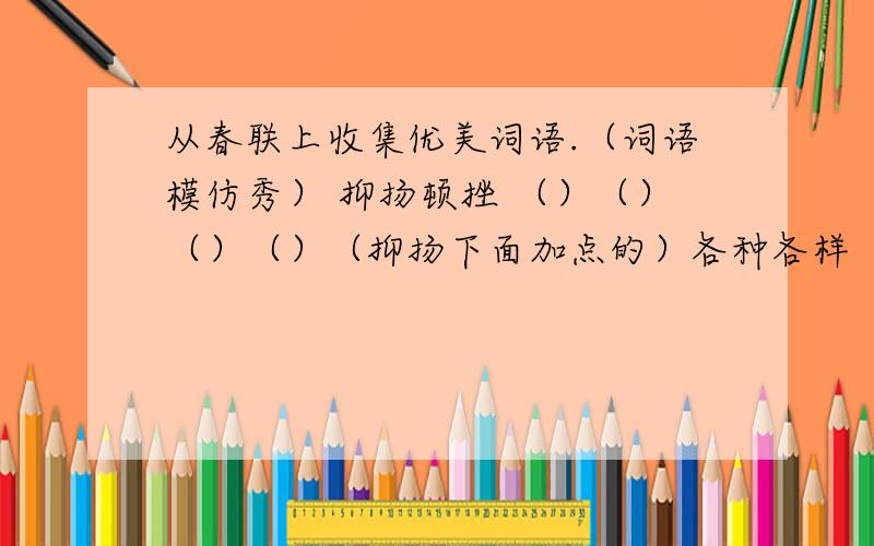 从春联上收集优美词语.（词语模仿秀） 抑扬顿挫 （）（）（）（）（抑扬下面加点的）各种各样（）（）（）（）（各字下面加点）万紫千红（）（）（）（）（万.千下面加点）