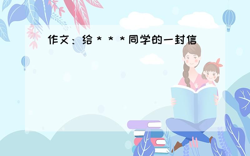 作文：给＊＊＊同学的一封信