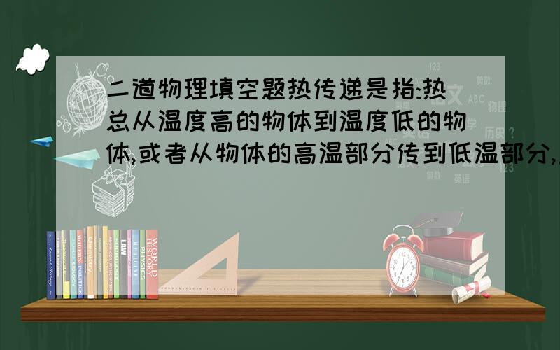 二道物理填空题热传递是指:热总从温度高的物体到温度低的物体,或者从物体的高温部分传到低温部分,直到_______为止.某物体从20℃升高到50℃,需要吸收5.2×10^3焦的热量;当它从15℃降低到-15℃