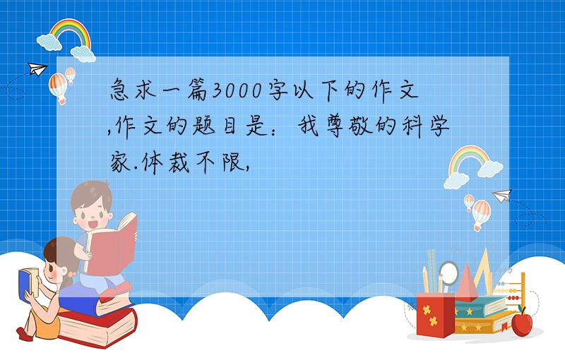 急求一篇3000字以下的作文,作文的题目是：我尊敬的科学家.体裁不限,