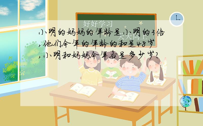 小明的妈妈的年龄是小明的3倍,他们今年的年龄的和是48岁,小明和妈妈今年各是多少岁?