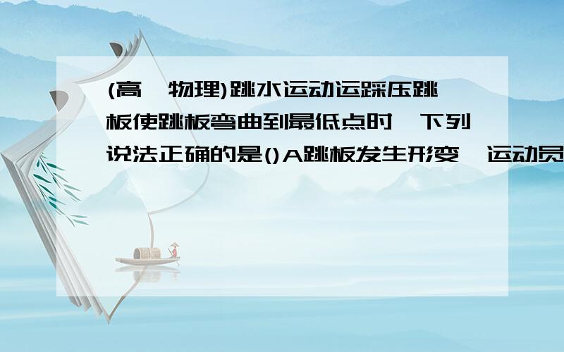 (高一物理)跳水运动运踩压跳板使跳板弯曲到最低点时,下列说法正确的是()A跳板发生形变,运动员的脚没有发生形变B运动员受到的支持力,是跳板发生形变而产生的C此时跳板对运动员的支持力