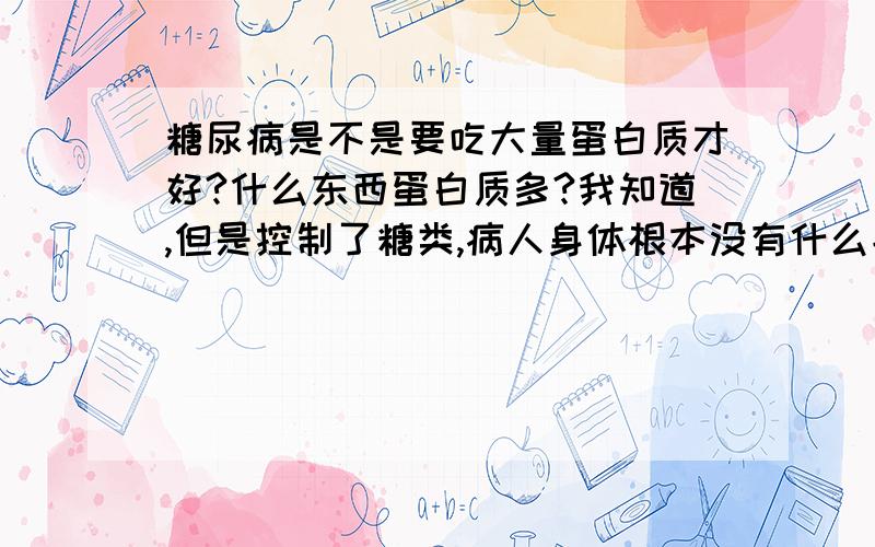 糖尿病是不是要吃大量蛋白质才好?什么东西蛋白质多?我知道,但是控制了糖类,病人身体根本没有什么能量补充了,是不是得靠吃大量蛋白质来补充力气?