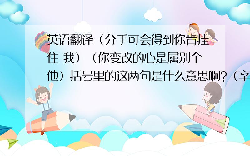 英语翻译（分手可会得到你肯挂住 我）（你变改的心是属别个他）括号里的这两句是什么意思啊?（辛苦你日或夜在受罚迁就我）（付上几多后悔几多计算结果）还有这两句帮忙翻译下吧，