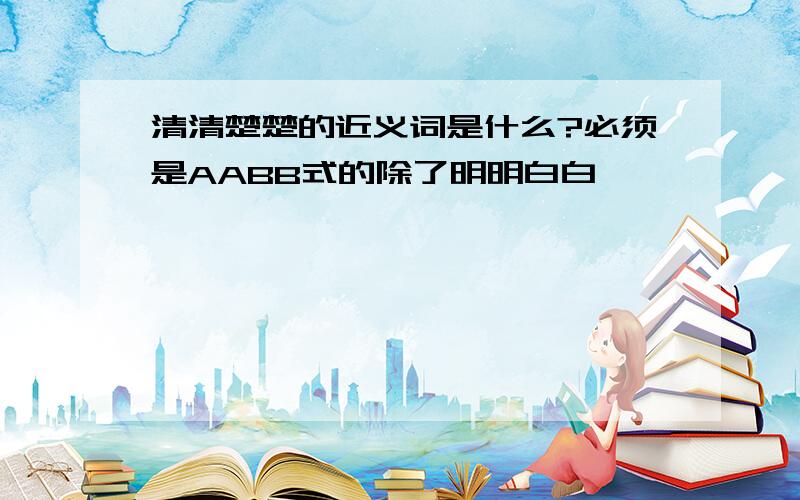 清清楚楚的近义词是什么?必须是AABB式的除了明明白白