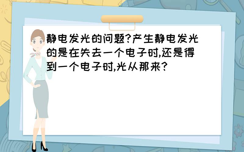 静电发光的问题?产生静电发光的是在失去一个电子时,还是得到一个电子时,光从那来?