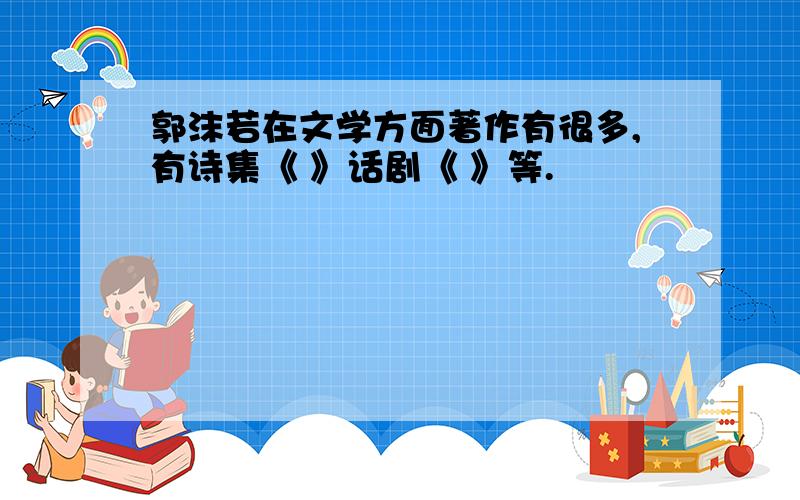 郭沫若在文学方面著作有很多,有诗集《 》话剧《 》等.