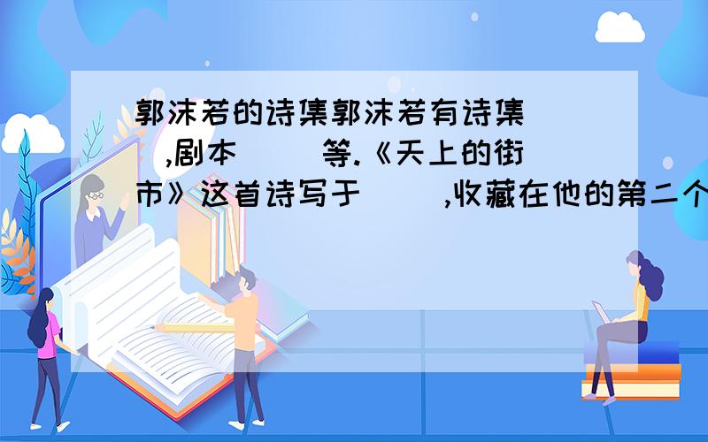 郭沫若的诗集郭沫若有诗集（ ）,剧本（ ）等.《天上的街市》这首诗写于（ ）,收藏在他的第二个诗集（ ）中