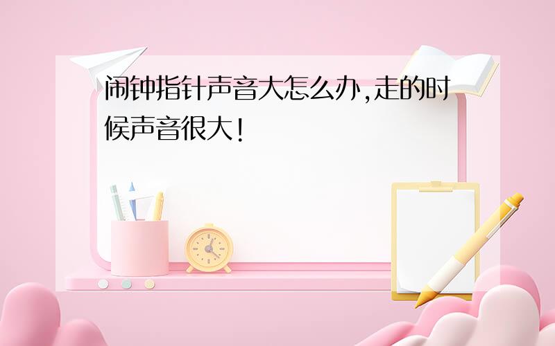 闹钟指针声音大怎么办,走的时候声音很大!