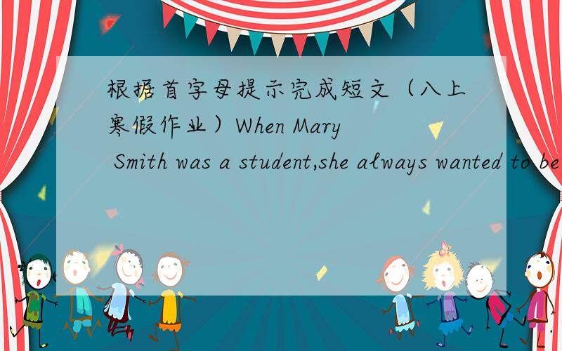 根据首字母提示完成短文（八上寒假作业）When Mary Smith was a student,she always wanted to be a t___,because she liked children.When she was twenty-two y___ old,she began teaching in a small s___.She was a good teacher.The c___ liked