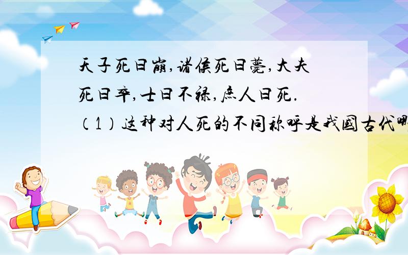 天子死曰崩,诸侯死曰薨,大夫死曰卒,士曰不禄,庶人曰死.（1）这种对人死的不同称呼是我国古代哪一朝代开始的什么制度中规定的（2）你知道这种制度在当时还有哪些其他规定吗?（3）这种