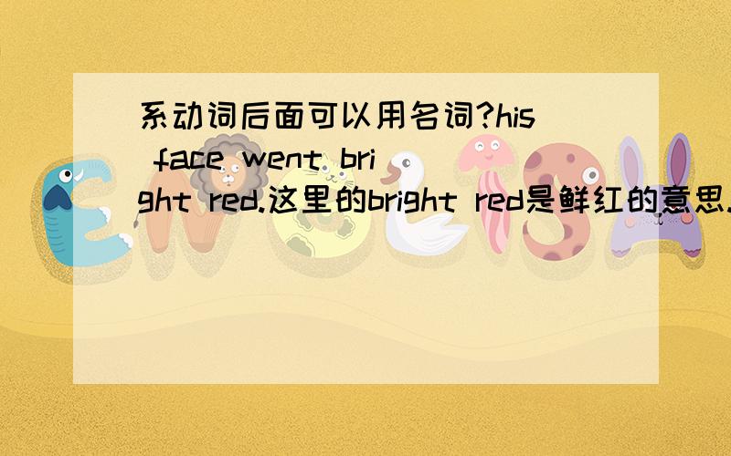 系动词后面可以用名词?his face went bright red.这里的bright red是鲜红的意思.red名词,那went后面可以加名词了?否则就是形容词修饰形容词?