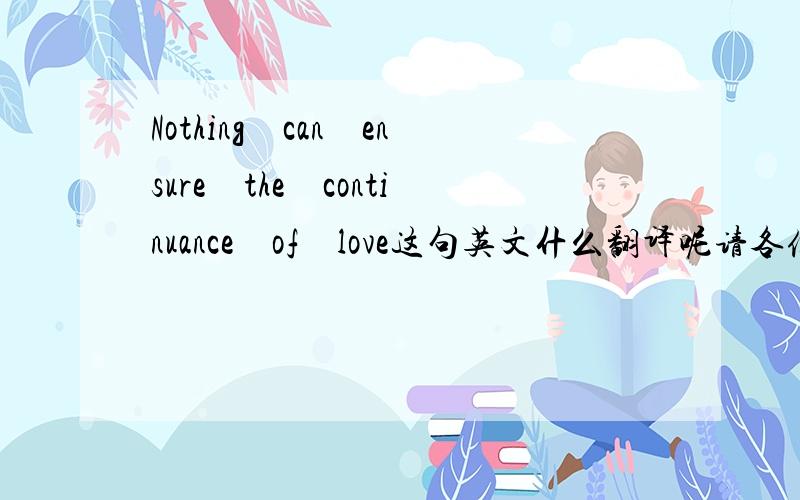 Nothing　can　ensure　the　continuance　of　love这句英文什么翻译呢请各位大神帮帮忙