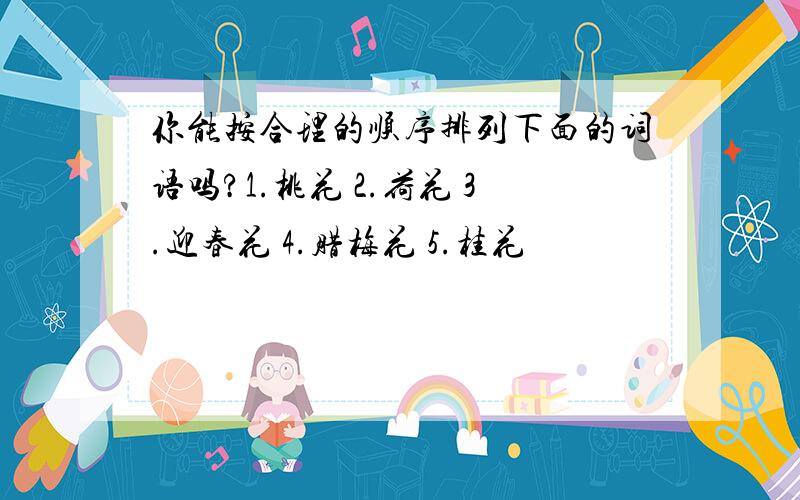 你能按合理的顺序排列下面的词语吗?1.桃花 2.荷花 3.迎春花 4.腊梅花 5.桂花