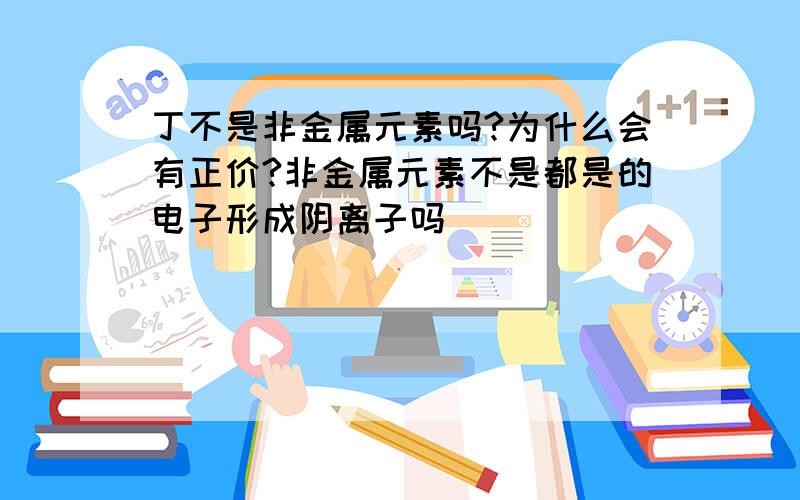 丁不是非金属元素吗?为什么会有正价?非金属元素不是都是的电子形成阴离子吗