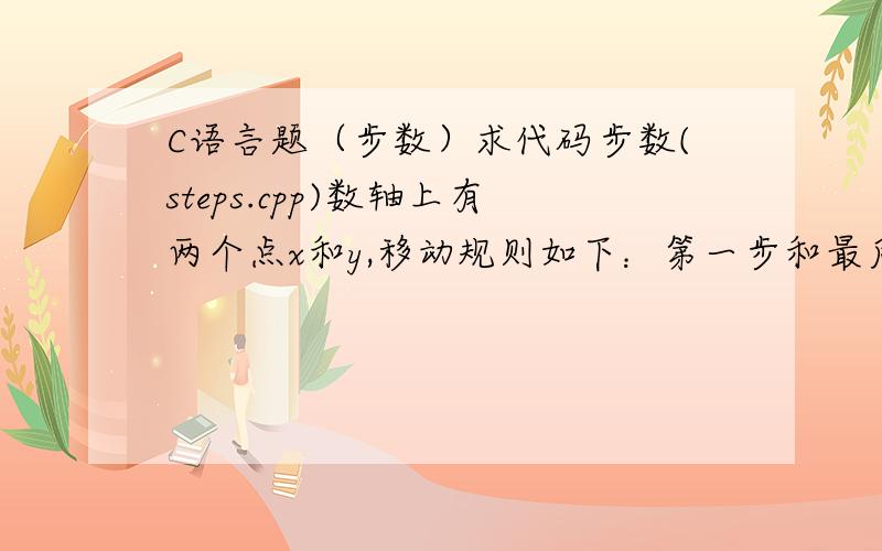 C语言题（步数）求代码步数(steps.cpp)数轴上有两个点x和y,移动规则如下：第一步和最后一步的间距必须为1,除第一步外,每一步的间距都必须比前一步的间距最多相差1（其差值的绝对值为0或1