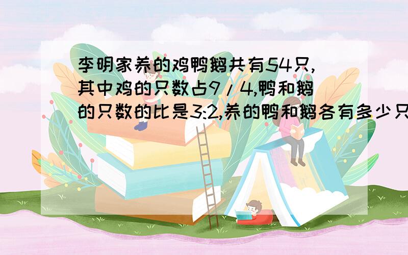 李明家养的鸡鸭鹅共有54只,其中鸡的只数占9/4,鸭和鹅的只数的比是3:2,养的鸭和鹅各有多少只?