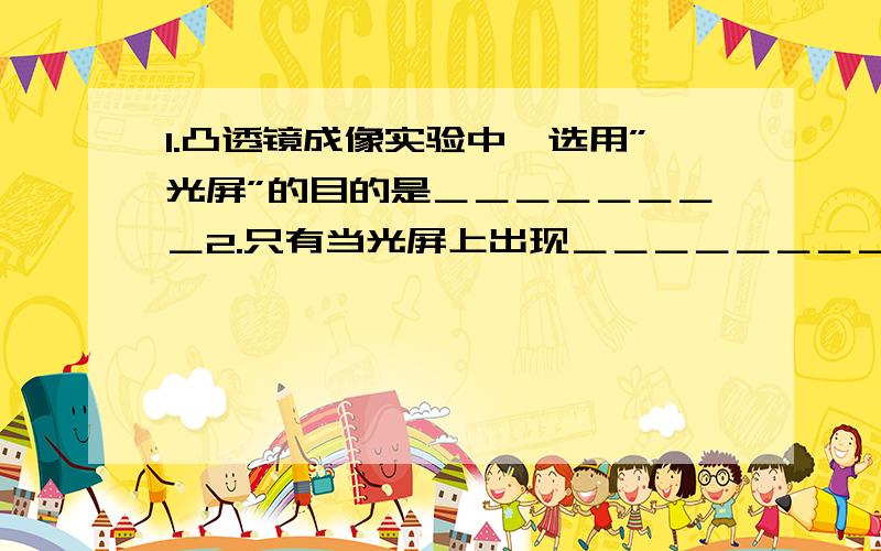 1.凸透镜成像实验中,选用”光屏”的目的是＿＿＿＿＿＿＿＿2.只有当光屏上出现＿＿＿＿＿＿＿＿＿的像时,光屏的位置才能表示物体通过凸透镜成像的位置