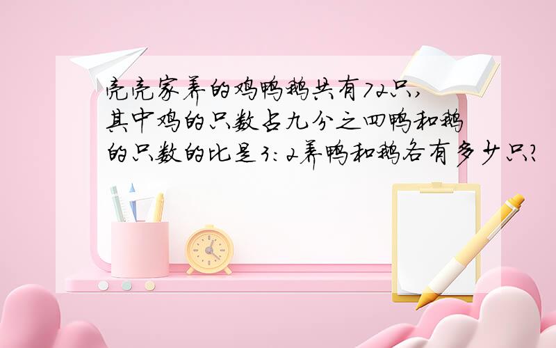 亮亮家养的鸡鸭鹅共有72只,其中鸡的只数占九分之四鸭和鹅的只数的比是3:2养鸭和鹅各有多少只?