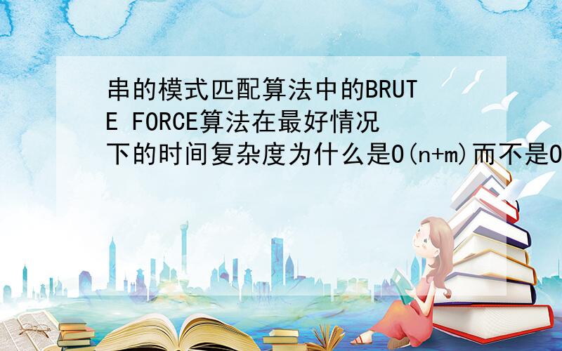 串的模式匹配算法中的BRUTE FORCE算法在最好情况下的时间复杂度为什么是O(n+m)而不是O(m)?其中m是模式...串的模式匹配算法中的BRUTE FORCE算法在最好情况下的时间复杂度为什么是O(n+m)而不是O(m)?