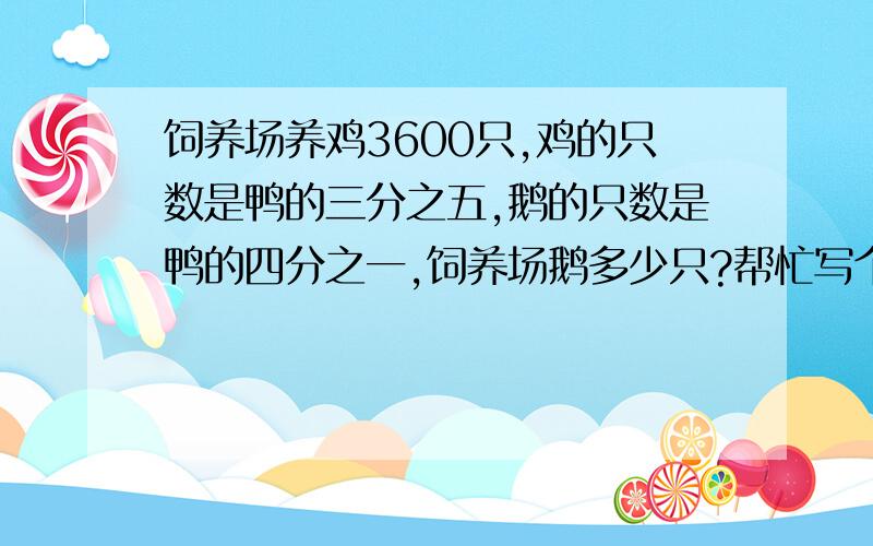 饲养场养鸡3600只,鸡的只数是鸭的三分之五,鹅的只数是鸭的四分之一,饲养场鹅多少只?帮忙写个关系式,没有也罢