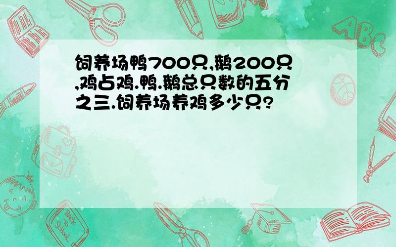 饲养场鸭700只,鹅200只,鸡占鸡.鸭.鹅总只数的五分之三.饲养场养鸡多少只?