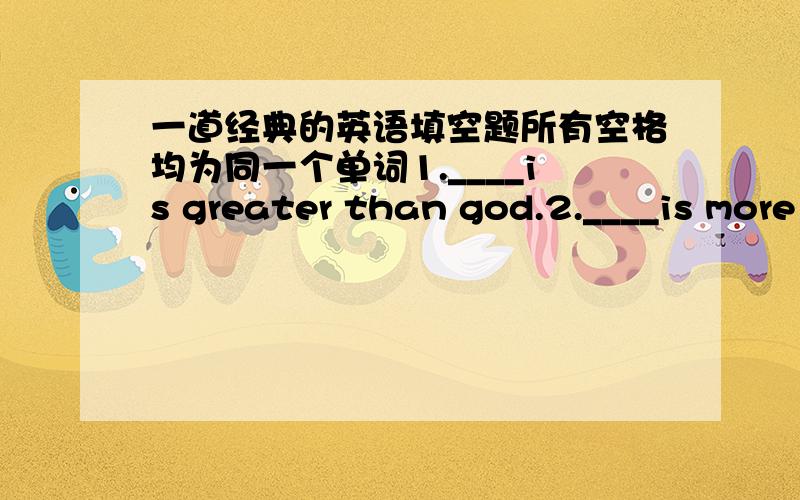 一道经典的英语填空题所有空格均为同一个单词1.____is greater than god.2.____is more evil than the Devil.3.The poor have ____.4.The rich need ____.5.If you eat___,you will die.写明理由啊!第五句为什么是nothing?