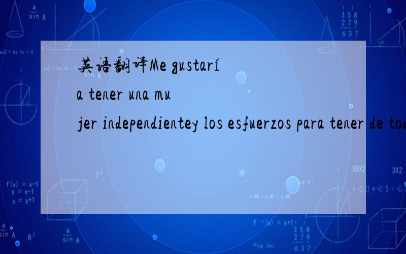 英语翻译Me gustaría tener una mujer independientey los esfuerzos para tener de todocon su mejor intención de vivir