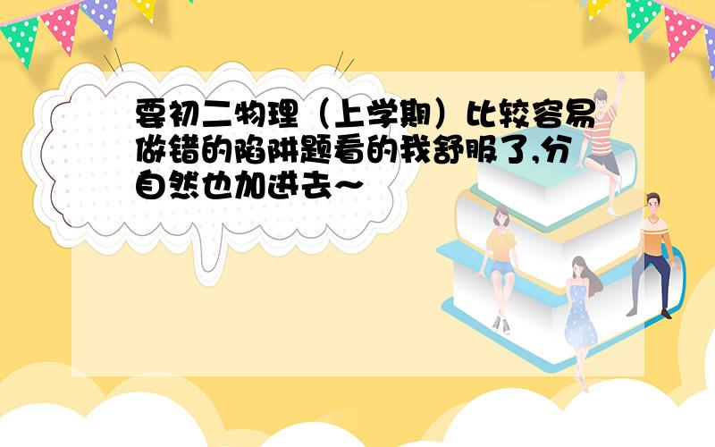 要初二物理（上学期）比较容易做错的陷阱题看的我舒服了,分自然也加进去～