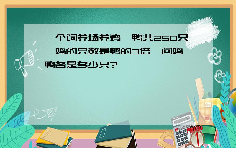 一个饲养场养鸡、鸭共250只,鸡的只数是鸭的3倍,问鸡、鸭各是多少只?