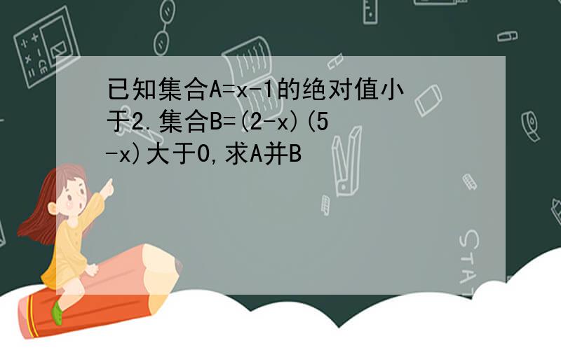 已知集合A=x-1的绝对值小于2.集合B=(2-x)(5-x)大于0,求A并B