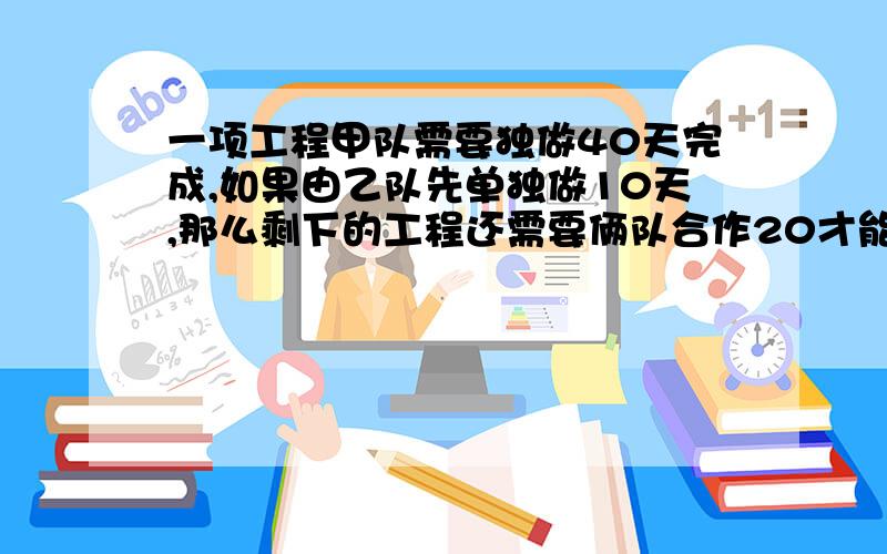 一项工程甲队需要独做40天完成,如果由乙队先单独做10天,那么剩下的工程还需要俩队合作20才能完成.（1）求乙队单独完成这项工作所需的天数.（2）求俩对合作完成这项工作所需的天数,我会