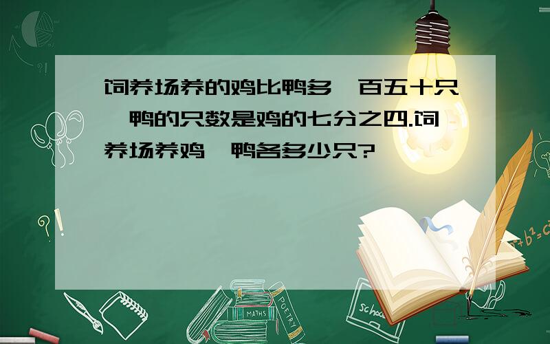 饲养场养的鸡比鸭多一百五十只,鸭的只数是鸡的七分之四.饲养场养鸡,鸭各多少只?