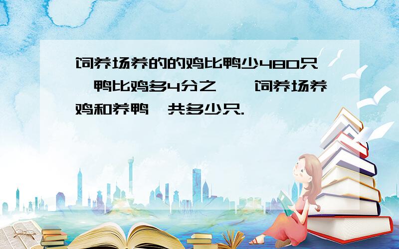 饲养场养的的鸡比鸭少480只,鸭比鸡多4分之一,饲养场养鸡和养鸭一共多少只.