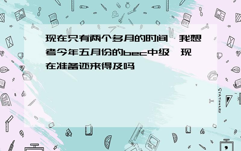 现在只有两个多月的时间,我想考今年五月份的bec中级,现在准备还来得及吗