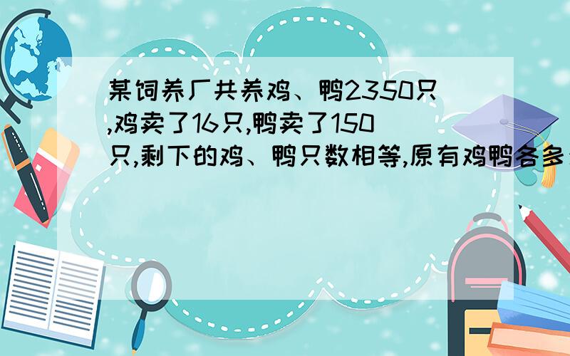 某饲养厂共养鸡、鸭2350只,鸡卖了16只,鸭卖了150只,剩下的鸡、鸭只数相等,原有鸡鸭各多少只?最好有算式  跪求答案  急啊~~~~~~~~~~~~~~~~~~~~~~~~~~~~~~~~~~~~~~~~~~~~~~~~~~~~~~~~