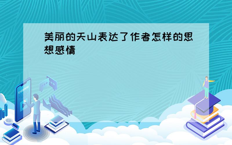 美丽的天山表达了作者怎样的思想感情