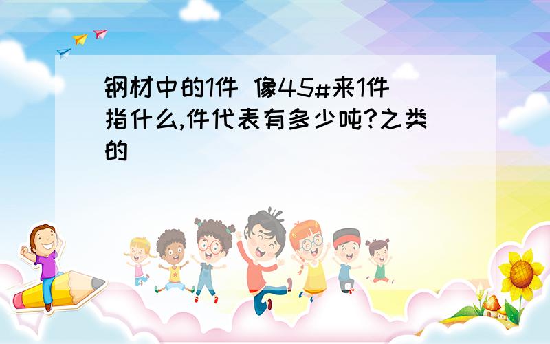 钢材中的1件 像45#来1件指什么,件代表有多少吨?之类的