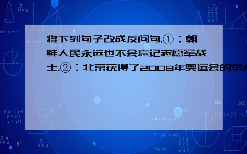 将下列句子改成反问句.①：朝鲜人民永远也不会忘记志愿军战士.②：北京获得了2008年奥运会的举办权,大家很高兴.③：答应了别人的事,应该守信用.