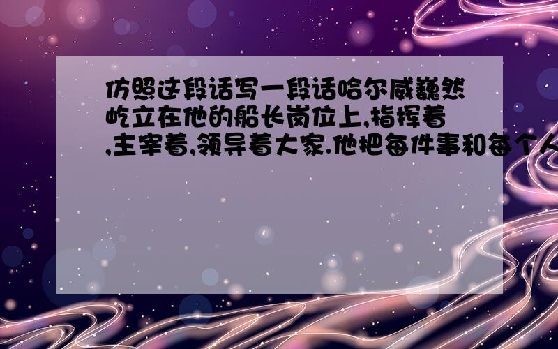 仿照这段话写一段话哈尔威巍然屹立在他的船长岗位上,指挥着,主宰着,领导着大家.他把每件事和每个人都考虑到了,面对惊慌失措的众人,他镇定自若,仿佛他不是给人而是在给灾难下达命令,