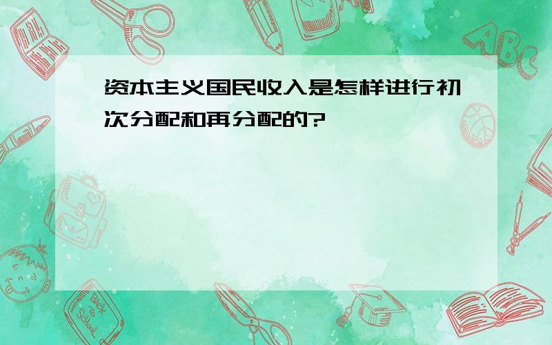 资本主义国民收入是怎样进行初次分配和再分配的?