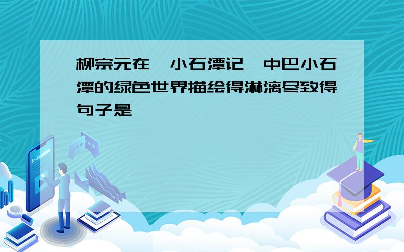 柳宗元在《小石潭记》中巴小石潭的绿色世界描绘得淋漓尽致得句子是