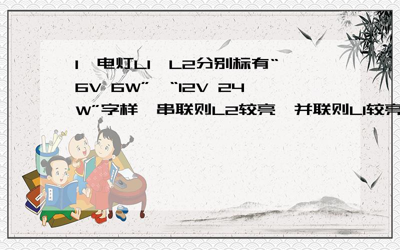 1、电灯L1、L2分别标有“6V 6W”、“12V 24W”字样,串联则L2较亮,并联则L1较亮,2、那道四个选项都为电路图的题,相同时间内产生热量最多的是哪一个?